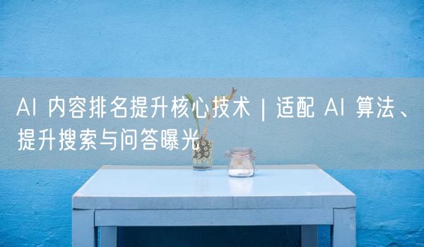 AI 内容排名提升核心技术｜适配 AI 算法、提升搜索与问答曝光