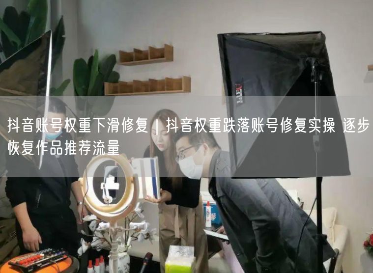 抖音账号权重下滑修复｜抖音权重跌落账号修复实操 逐步恢复作品推荐流量