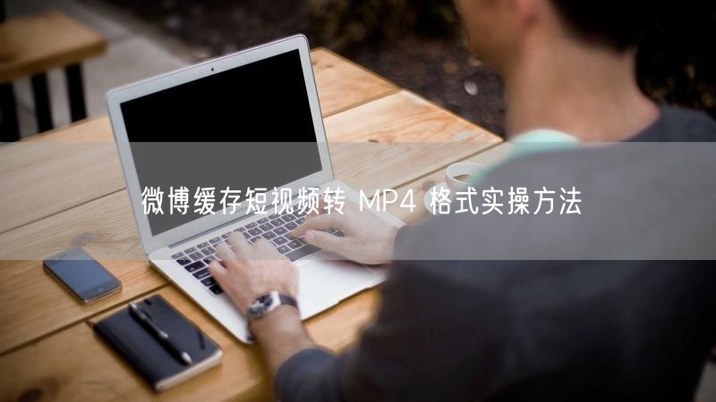 微博缓存短视频转 MP4 格式实操方法