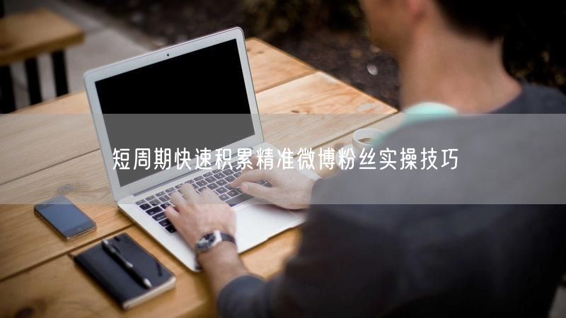 短周期快速积累：精准微博粉丝的实操秘籍