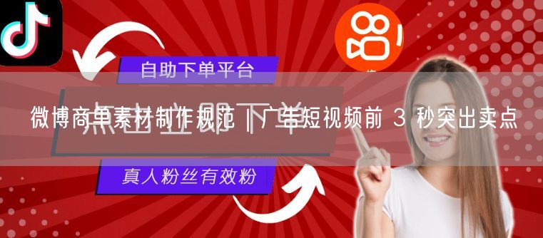 微博商单素材制作规范｜广告短视频前 3 秒突出卖点