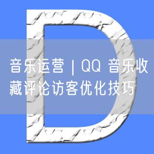 QQ音乐运营全攻略：收藏、评论、访客增长技巧