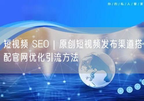 短视频 SEO｜原创短视频发布渠道搭配官网优化引流方法