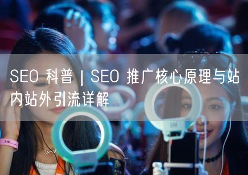 SEO 科普｜SEO 推广核心原理与站内站外引流详解