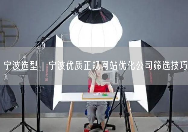 宁波选型｜宁波优质正规网站优化公司筛选技巧