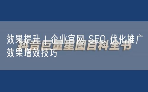 效果提升｜企业官网 SEO 优化推广效果增效技巧
