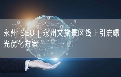 永州 SEO｜永州文旅景区线上引流曝光优化方案