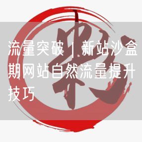 流量突破｜新站沙盒期网站自然流量提升技巧