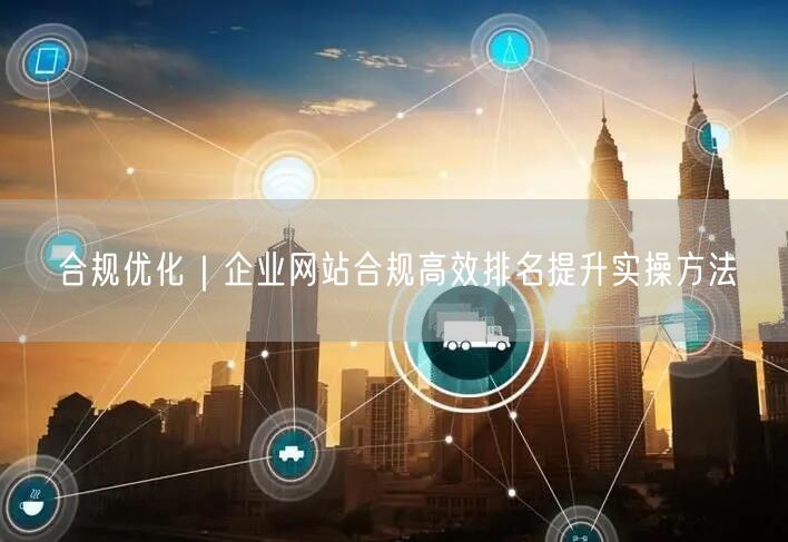 合规优化｜企业网站合规高效排名提升实操方法