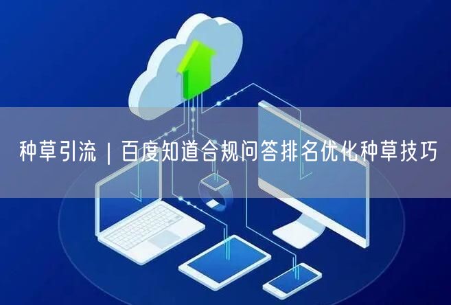 种草引流｜百度知道合规问答排名优化种草技巧