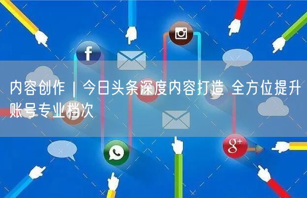 内容创作|今日头条深度内容打造 全方位提升账号专业档次