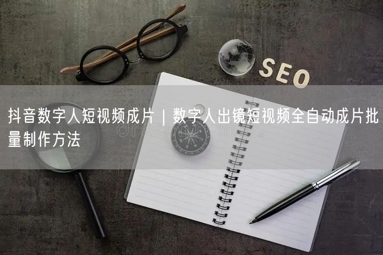 抖音数字人短视频成片｜数字人出镜短视频全自动成片批量制作方法
