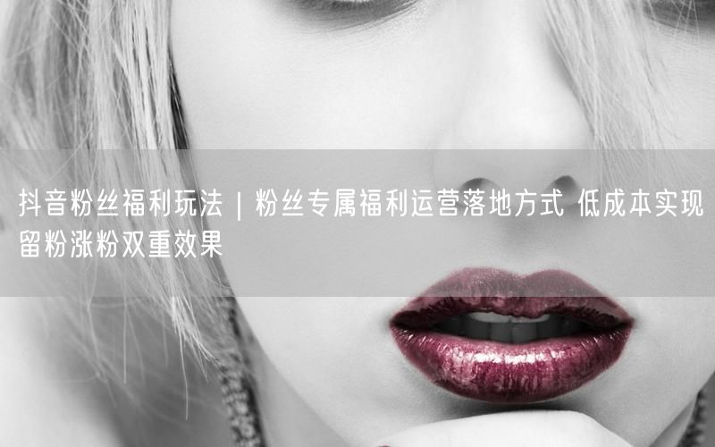抖音粉丝福利玩法｜粉丝专属福利运营落地方式 低成本实现留粉涨粉双重效果