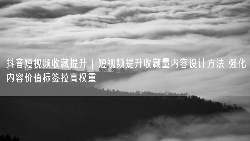 抖音短视频收藏提升｜短视频提升收藏量内容设计方法 强化内容价值标签拉高权重