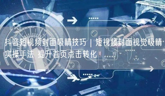 抖音短视频封面吸睛技巧｜短视频封面视觉吸睛实操手法 提升首页点击转化
