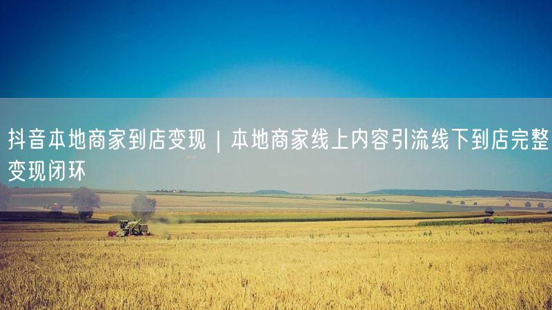 抖音本地商家到店变现｜本地商家线上内容引流线下到店完整变现闭环