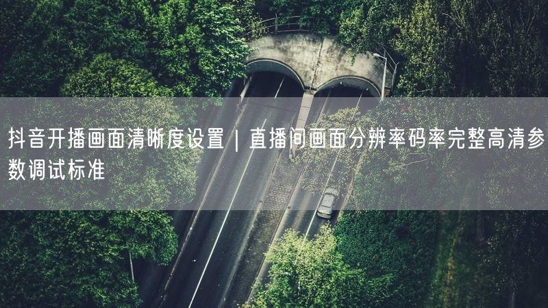 抖音开播画面清晰度设置｜直播间画面分辨率码率完整高清参数调试标准
