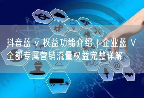 抖音蓝 v 权益功能介绍｜企业蓝 V 全部专属营销流量权益完整详解