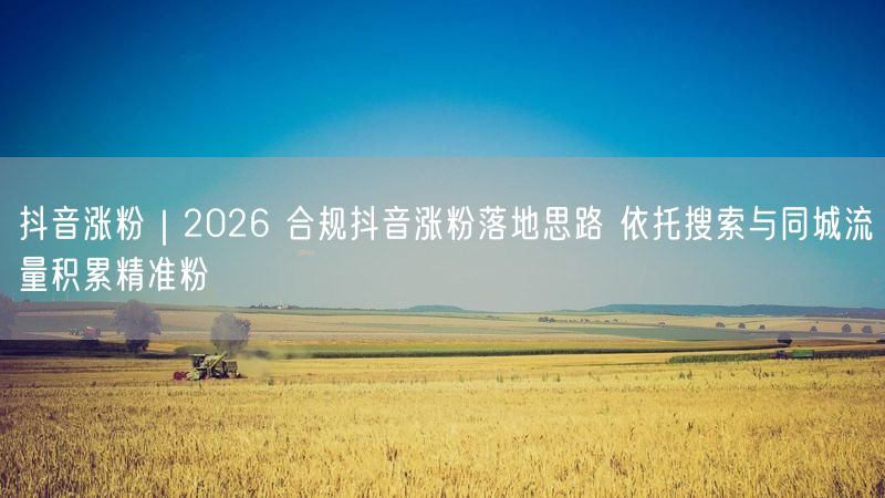 抖音涨粉｜2026 合规抖音涨粉落地思路 依托搜索与同城流量积累精准粉