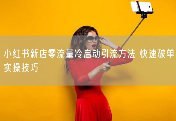 小红书新店零流量？冷启动引流破单实操指南