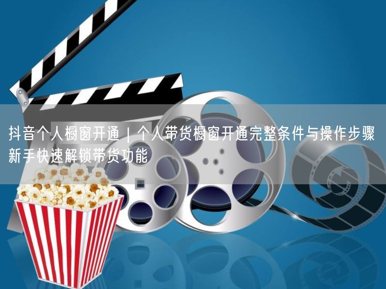 抖音个人橱窗开通全攻略：新手带货条件+步骤详解