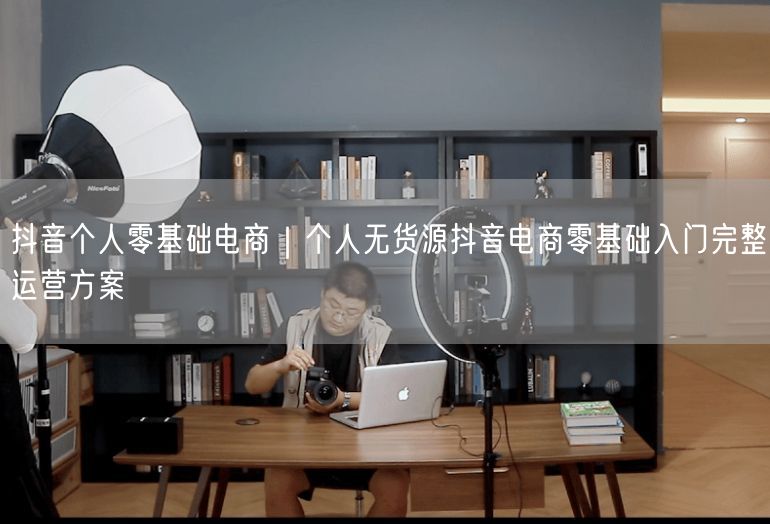 抖音个人零基础电商｜个人无货源抖音电商零基础入门完整运营方案
