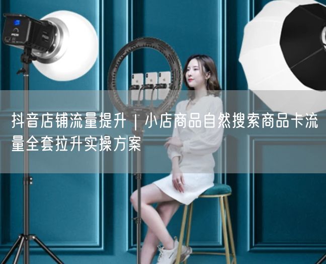 抖音店铺流量提升｜小店商品自然搜索商品卡流量全套拉升实操方案