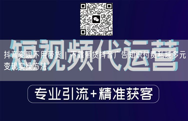 抖音变现不用带货｜不靠带货抖音广告知识付费私域多元变现实操方法