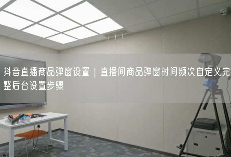 抖音直播商品弹窗设置｜直播间商品弹窗时间频次自定义完整后台设置步骤