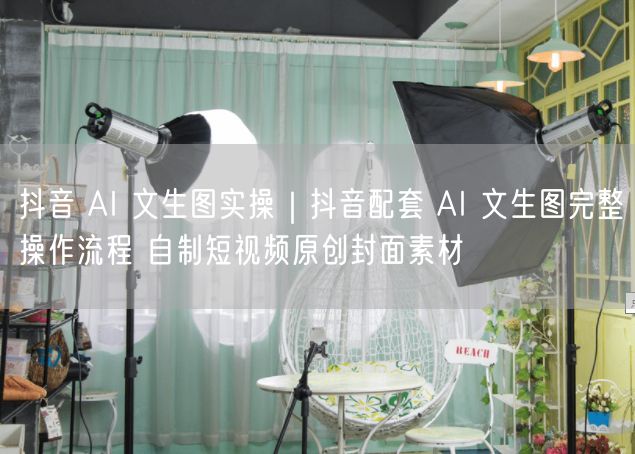 抖音 AI 文生图实操｜抖音配套 AI 文生图完整操作流程 自制短视频原创封面素
