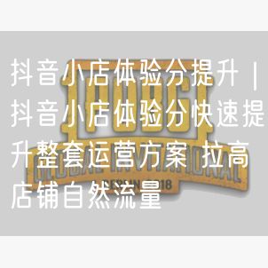 抖音小店体验分提升｜抖音小店体验分快速提升整套运营方案 拉高