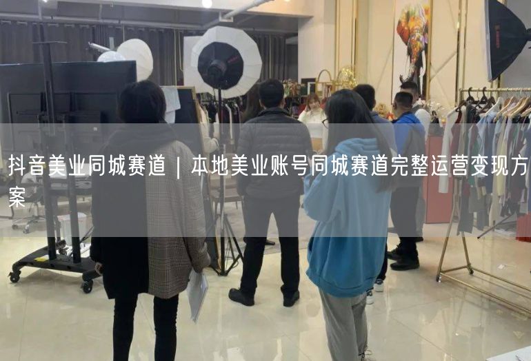 抖音美业同城赛道｜本地美业账号同城赛道完整运营变现方案