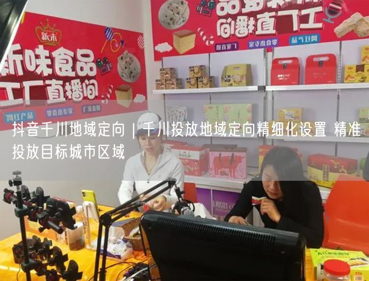抖音千川地域定向｜千川投放地域定向精细化设置 精准投放目标城市区域