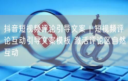 抖音短视频评论引导文案｜短视频评论互动引导文案模板 激活评论区自然互动