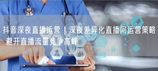 抖音深夜直播运营｜深夜差异化直播间运营策略 避开直播流量竞争高峰
