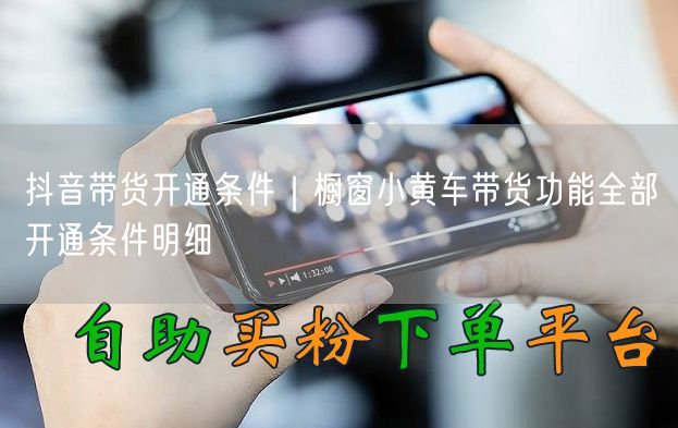 抖音带货开通条件｜橱窗小黄车带货功能全部开通条件明细