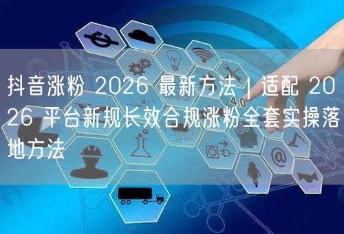 抖音涨粉 2026 最新方法｜适配 2026 平台新规长效合规涨粉全套实操落地方