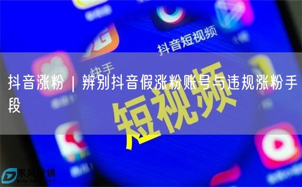 抖音涨粉|辨别抖音假涨粉账号与违规涨粉手段