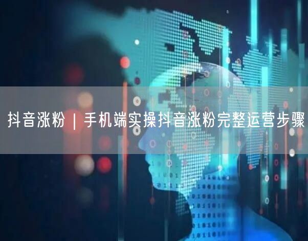 抖音涨粉｜手机端实操抖音涨粉完整运营步骤