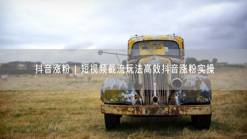 抖音涨粉秘籍：短视频截流玩法与高效实操技巧