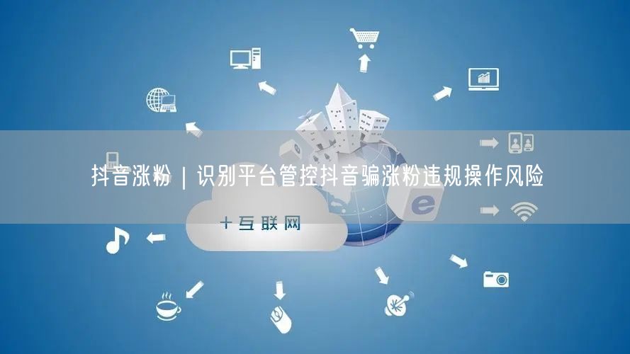 抖音涨粉必看：规避违规操作，识破平台管控风险