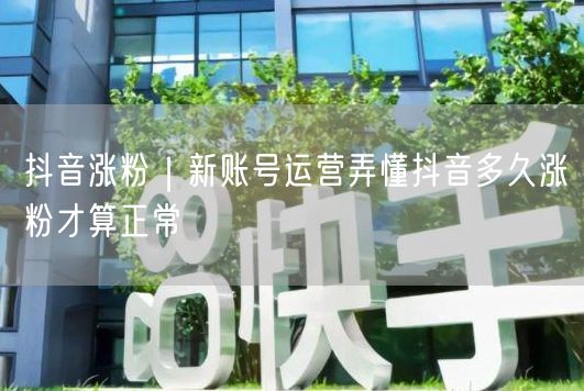 抖音新账号运营：多久涨粉正常？揭秘涨粉周期与技巧