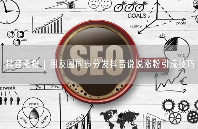 抖音涨粉秘籍：朋友圈同步分发，引流技巧+实操案例