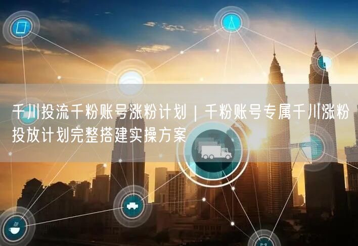 千川投流千粉账号涨粉计划｜千粉账号专属千川涨粉投放计划完整搭建实操方案