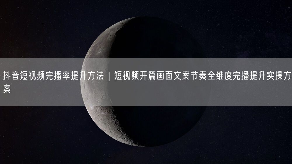 抖音短视频完播率提升方法｜短视频开篇画面文案节奏全维度完播提升实操方案
