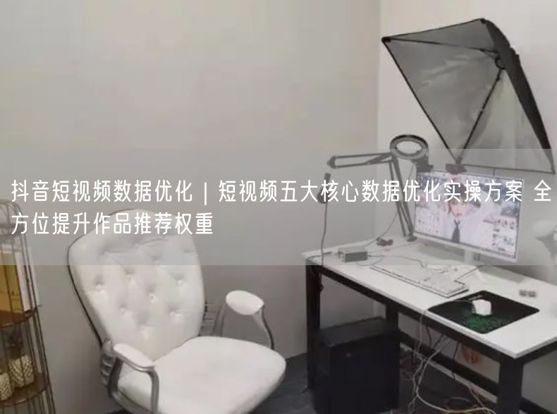 抖音短视频数据优化｜短视频五大核心数据优化实操方案 全方位提升作品推荐权重