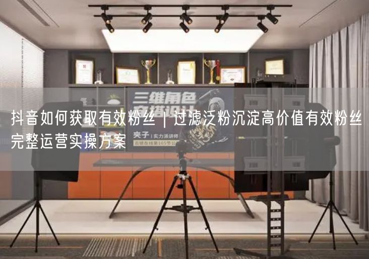 抖音如何获取有效粉丝｜过滤泛粉沉淀高价值有效粉丝完整运营实操方案