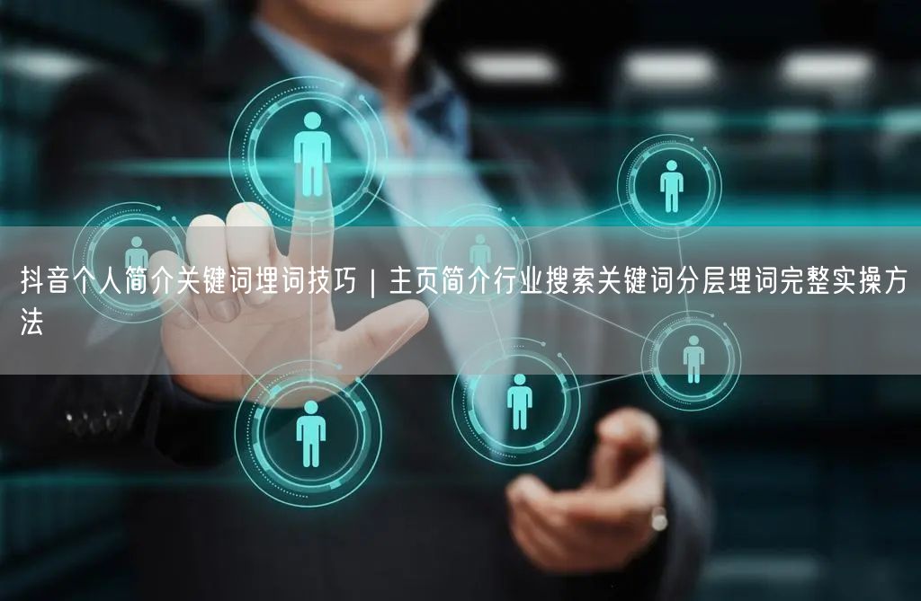 抖音个人简介关键词埋词技巧｜主页简介行业搜索关键词分层埋词完
