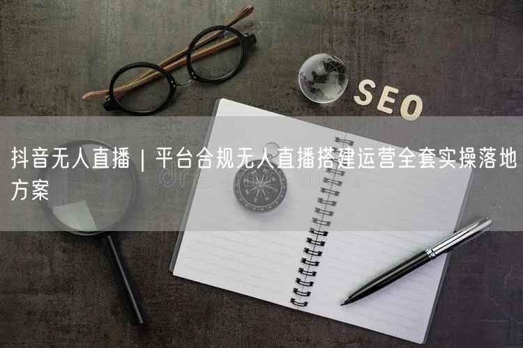 抖音无人直播｜平台合规无人直播搭建运营全套实操落地方案