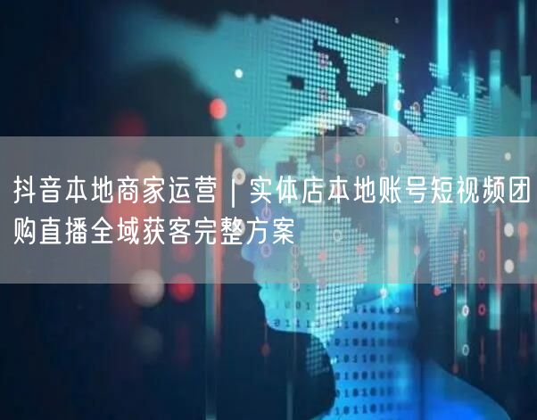 抖音本地商家运营｜实体店本地账号短视频团购直播全域获客完整方案